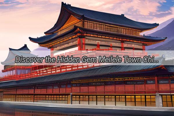 Discover the Hidden Gem Meilele Town Chinas Closest Neighbor to a Foreign Land